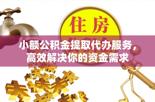 当阳小额公积金提取代办服务，高效解决你的资金需求