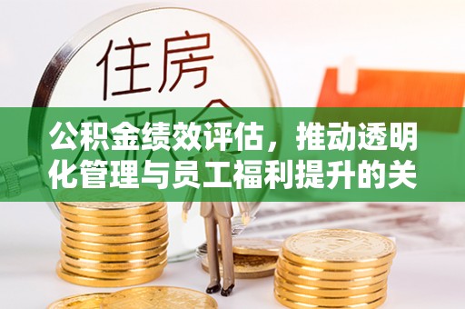 当阳公积金绩效评估，推动透明化管理与员工福利提升的关键