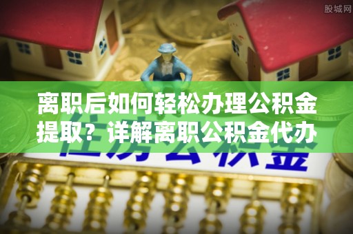 当阳离职后如何轻松办理公积金提取？详解离职公积金代办提取流程