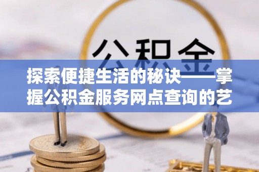 当阳探索便捷生活的秘诀——掌握公积金服务网点查询的艺术