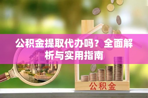 当阳公积金提取代办吗？全面解析与实用指南