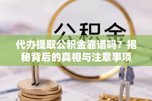 当阳代办提取公积金靠谱吗？揭秘背后的真相与注意事项