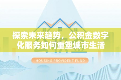 当阳探索未来趋势，公积金数字化服务如何重塑城市生活