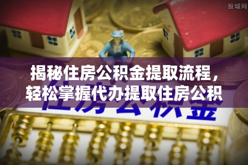 当阳揭秘住房公积金提取流程，轻松掌握代办提取住房公积金技巧