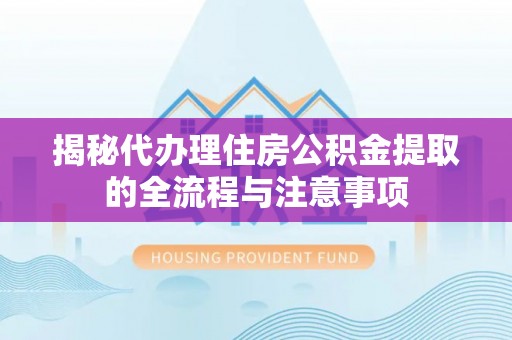 当阳揭秘代办理住房公积金提取的全流程与注意事项