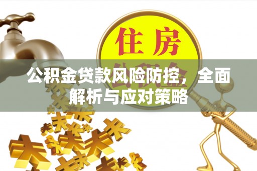 当阳公积金贷款风险防控，全面解析与应对策略