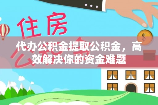 当阳代办公积金提取公积金，高效解决你的资金难题