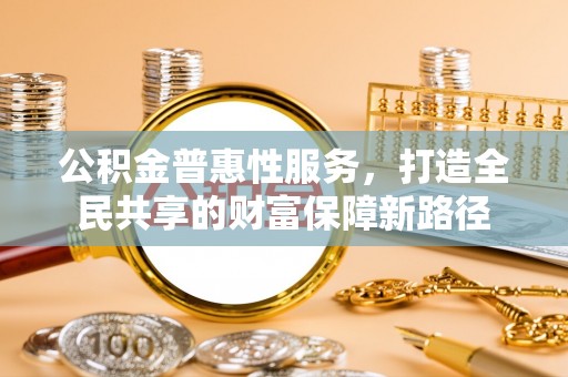 当阳公积金普惠性服务，打造全民共享的财富保障新路径