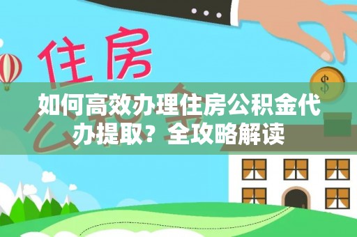当阳如何高效办理住房公积金代办提取？全攻略解读