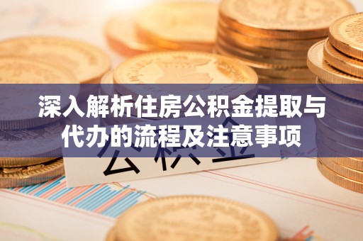 当阳深入解析住房公积金提取与代办的流程及注意事项