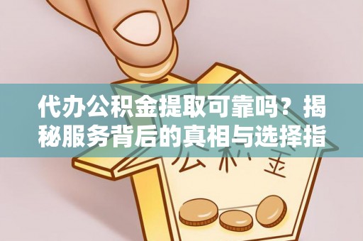 当阳代办公积金提取可靠吗？揭秘服务背后的真相与选择指南