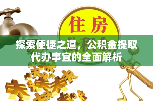 当阳探索便捷之道，公积金提取代办事宜的全面解析