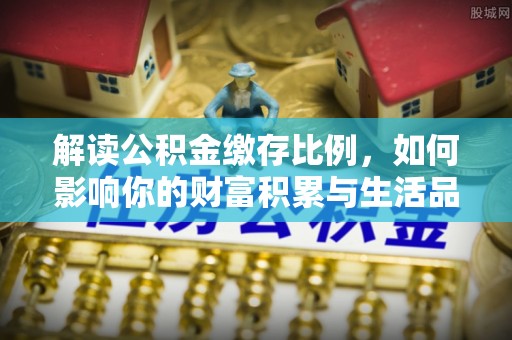当阳解读公积金缴存比例，如何影响你的财富积累与生活品质