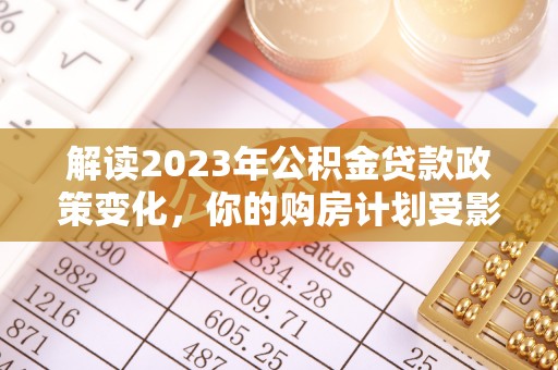 当阳解读2023年公积金贷款政策变化，你的购房计划受影响了吗？
