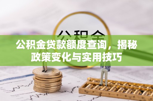 当阳公积金贷款额度查询，揭秘政策变化与实用技巧
