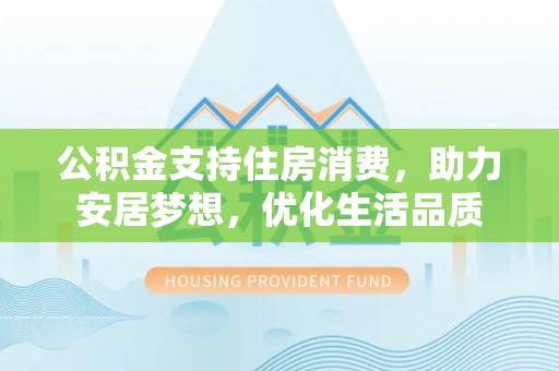 当阳公积金支持住房消费，助力安居梦想，优化生活品质