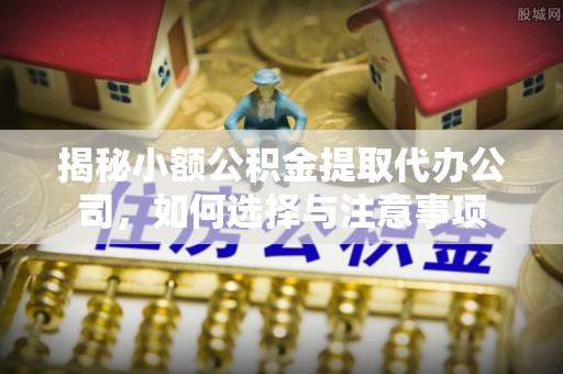 当阳揭秘小额公积金提取代办公司，如何选择与注意事项