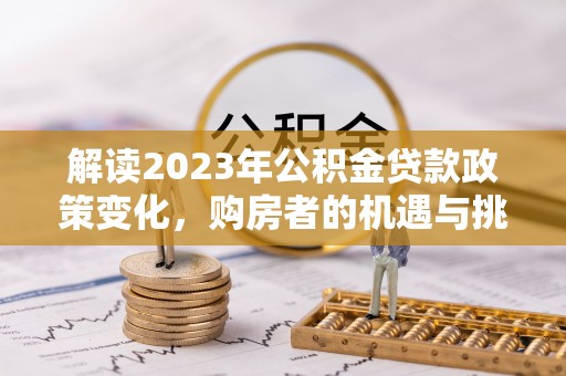 当阳解读2023年公积金贷款政策变化，购房者的机遇与挑战