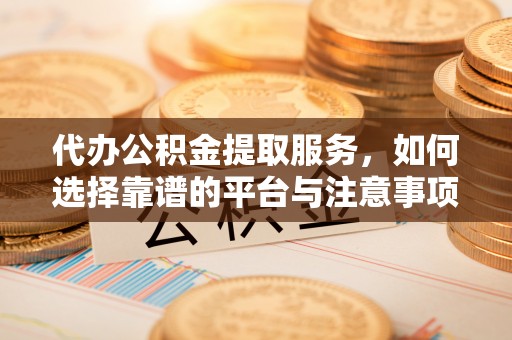 当阳代办公积金提取服务，如何选择靠谱的平台与注意事项