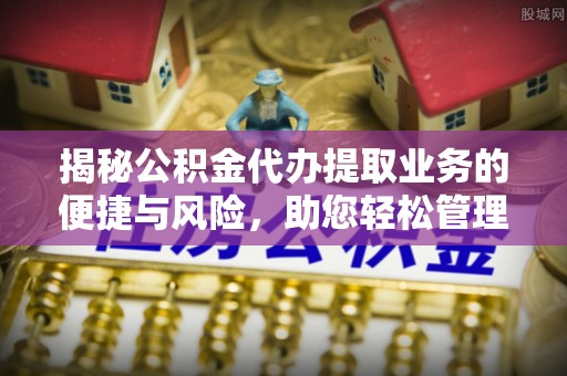 当阳揭秘公积金代办提取业务的便捷与风险，助您轻松管理个人财务