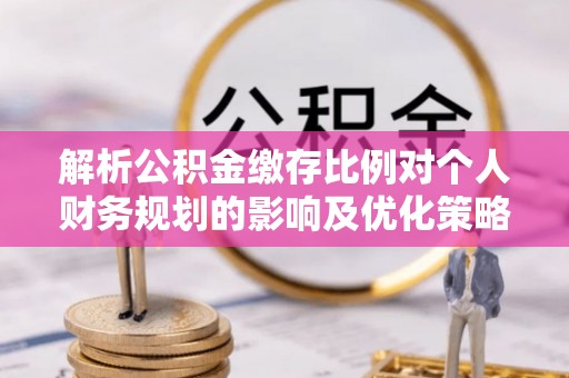 当阳解析公积金缴存比例对个人财务规划的影响及优化策略