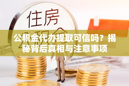 当阳公积金代办提取可信吗？揭秘背后真相与注意事项