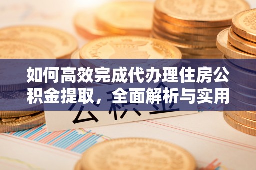 当阳如何高效完成代办理住房公积金提取，全面解析与实用技巧