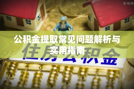 当阳公积金提取常见问题解析与实用指南