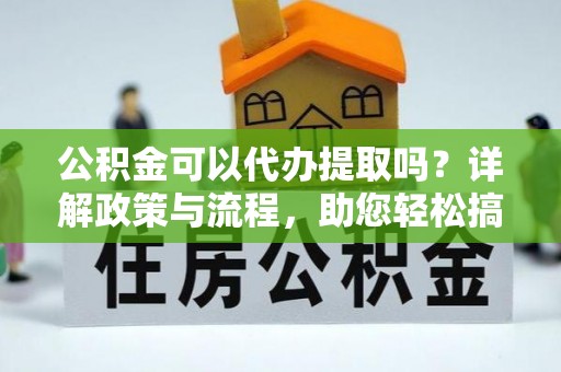 当阳公积金可以代办提取吗？详解政策与流程，助您轻松搞定！