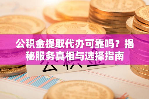 当阳公积金提取代办可靠吗？揭秘服务真相与选择指南
