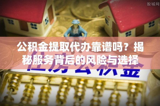 当阳公积金提取代办靠谱吗？揭秘服务背后的风险与选择