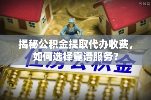 当阳揭秘公积金提取代办收费，如何选择靠谱服务？