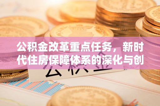 当阳公积金改革重点任务，新时代住房保障体系的深化与创新