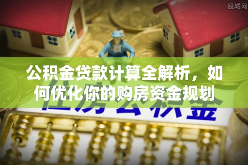 当阳公积金贷款计算全解析，如何优化你的购房资金规划