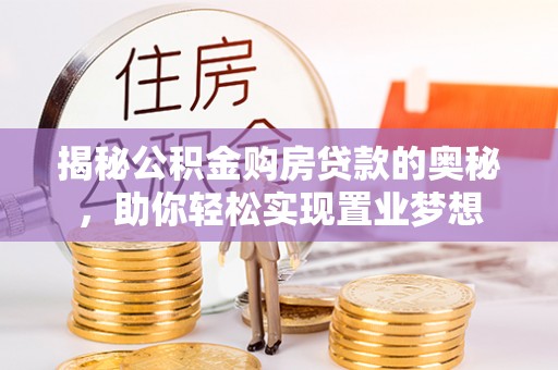当阳揭秘公积金购房贷款的奥秘，助你轻松实现置业梦想