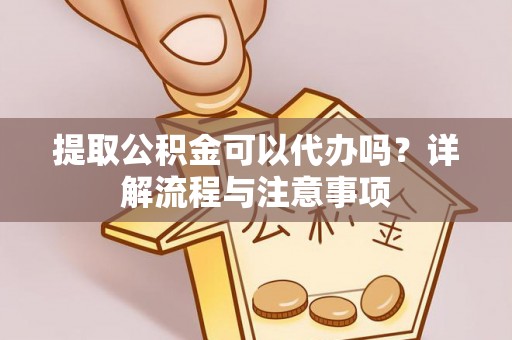 当阳提取公积金可以代办吗？详解流程与注意事项