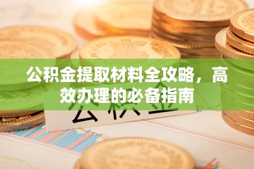 当阳公积金提取材料全攻略，高效办理的必备指南