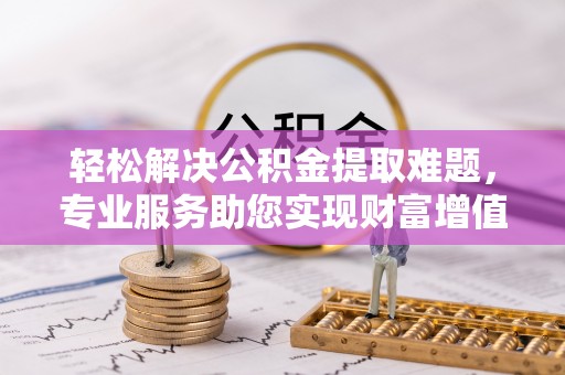 当阳轻松解决公积金提取难题，专业服务助您实现财富增值——代办公积金提取