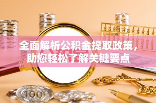 当阳全面解析公积金提取政策，助您轻松了解关键要点