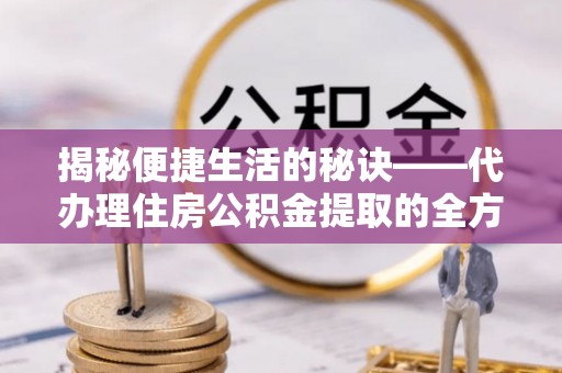 当阳揭秘便捷生活的秘诀——代办理住房公积金提取的全方位指南