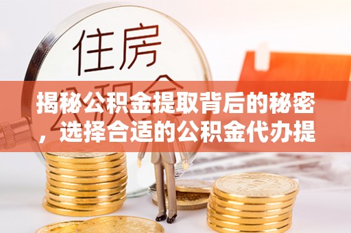 当阳揭秘公积金提取背后的秘密，选择合适的公积金代办提取公司是关键