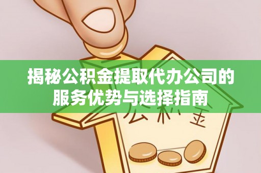 当阳揭秘公积金提取代办公司的服务优势与选择指南