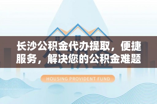 当阳长沙公积金代办提取，便捷服务，解决您的公积金难题