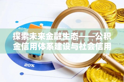 当阳探索未来金融生态——公积金信用体系建设与社会信用体系的深度融合