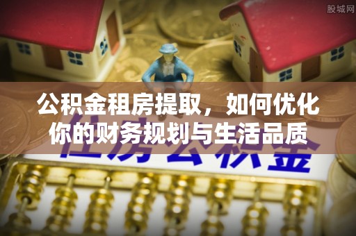 当阳公积金租房提取，如何优化你的财务规划与生活品质