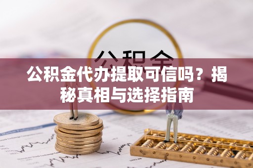 当阳公积金代办提取可信吗？揭秘真相与选择指南