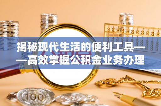 当阳揭秘现代生活的便利工具——高效掌握公积金业务办理流程的关键步骤