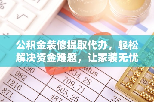 当阳公积金装修提取代办，轻松解决资金难题，让家装无忧