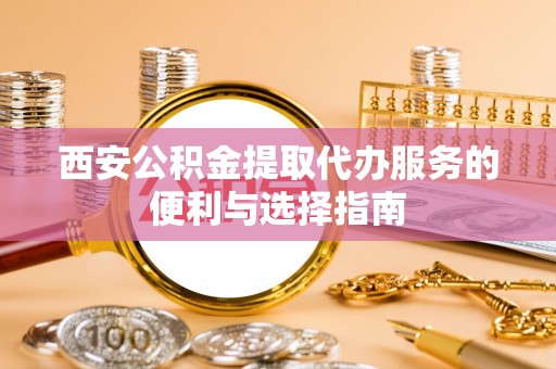 当阳西安公积金提取代办服务的便利与选择指南
