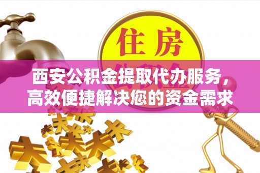 当阳西安公积金提取代办服务，高效便捷解决您的资金需求